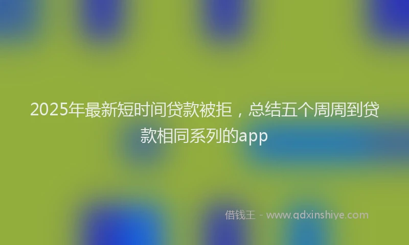 2025年最新短时间贷款被拒，总结五个周周到贷款相同系列的app