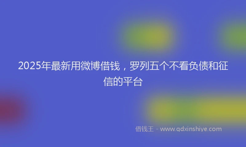 2025年最新用微博借钱，罗列五个不看负债和征信的平台