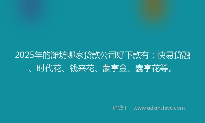 2025年的潍坊哪家贷款公司好下款有：快易贷融、时代花、钱来花、蒙享金、鑫享花等。