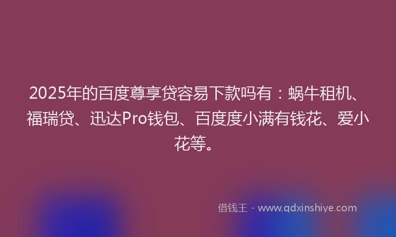 2025年的百度尊享贷容易下款吗有：蜗牛租机、福瑞贷、迅达Pro钱包、百度度小满有钱花、爱小花等。
