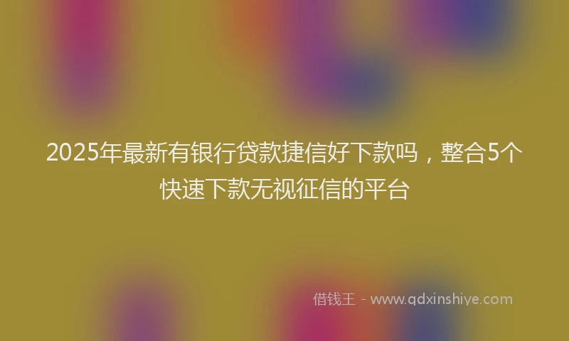 2025年最新有银行贷款捷信好下款吗，整合5个快速下款无视征信的平台