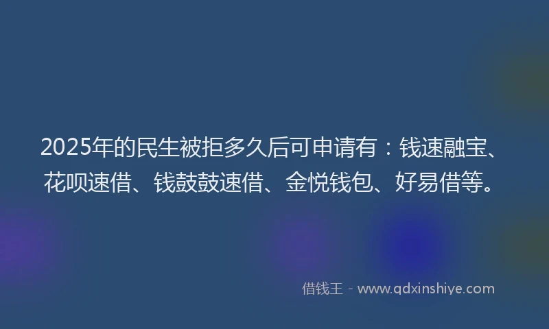 2025年的民生被拒多久后可申请有:钱速融宝、花呗速借、钱鼓鼓速借、金悦钱包、好易借等。