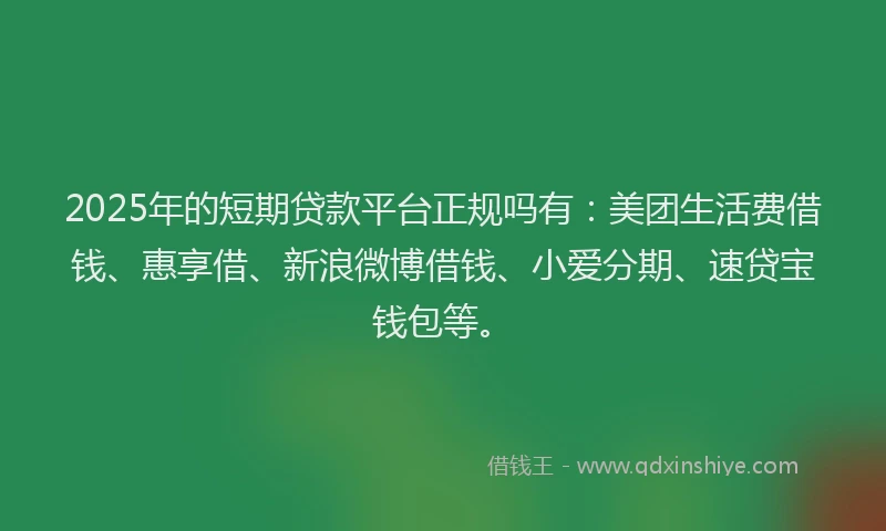 2025年的短期贷款平台正规吗有：美团生活费借钱、惠享借、新浪微博借钱、小爱分期、速贷宝钱包等。