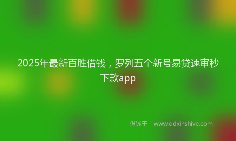 2025年最新百胜借钱，罗列五个新号易贷速审秒下款app