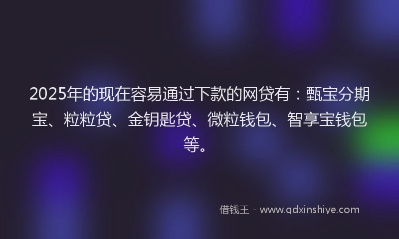 2025年的现在容易通过下款的网贷有：甄宝分期宝、粒粒贷、金钥匙贷、微粒钱包、智享宝钱包等。