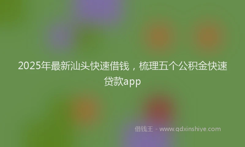 2025年最新汕头快速借钱,梳理五个公积金快速贷款app
