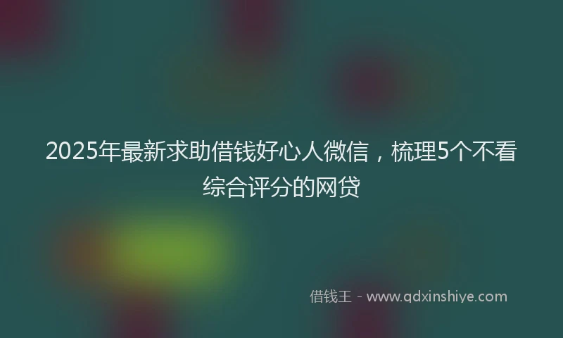 2025年最新求助借钱好心人微信，梳理5个不看综合评分的网贷