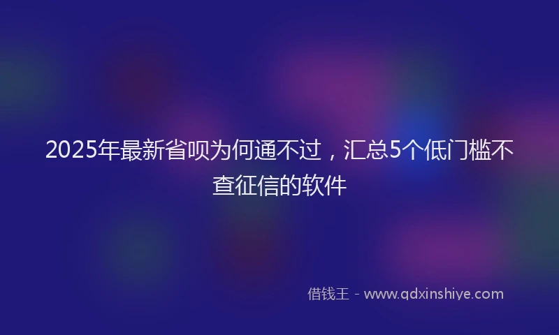 2025年最新省呗为何通不过，汇总5个低门槛不查征信的软件