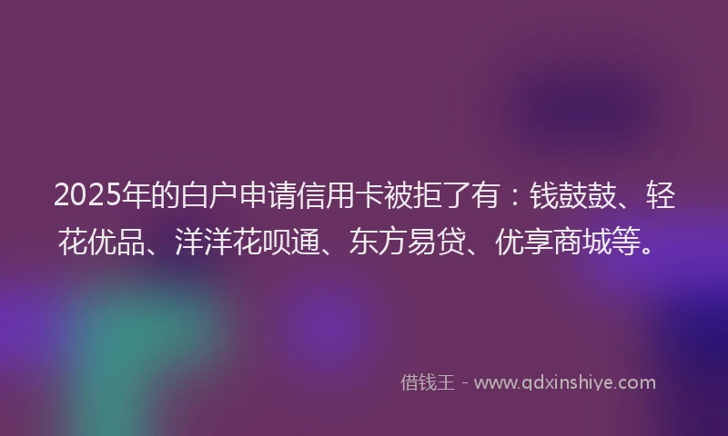 2025年的白户申请信用卡被拒了有：钱鼓鼓、轻花优品、洋洋花呗通、东方易贷、优享商城等。