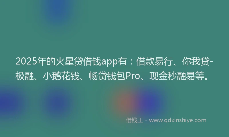 2025年的火星贷借钱app有：借款易行、你我贷-极融、小鹅花钱、畅贷钱包Pro、现金秒融易等。