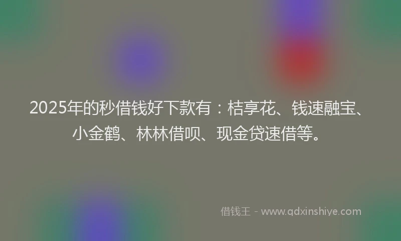 2025年的秒借钱好下款有：桔享花、钱速融宝、小金鹤、林林借呗、现金贷速借等。
