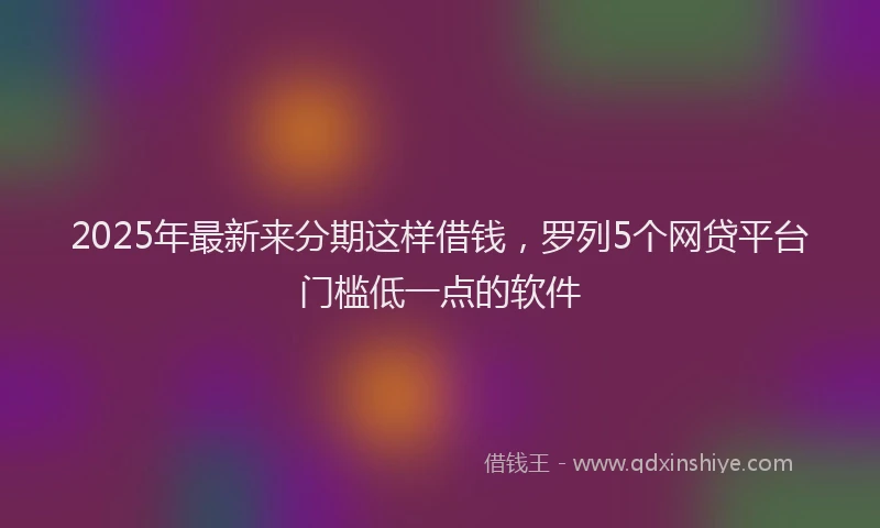 2025年最新来分期这样借钱，罗列5个网贷平台门槛低一点的软件