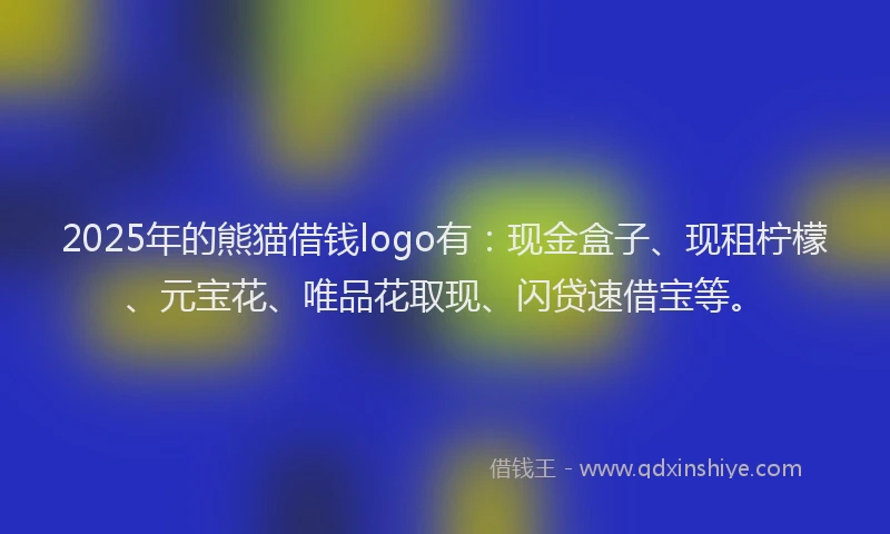 2025年的熊猫借钱logo有：现金盒子、现租柠檬、元宝花、唯品花取现、闪贷速借宝等。