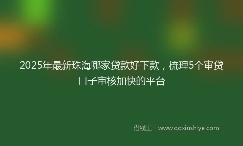 2025年最新珠海哪家贷款好下款，梳理5个审贷口子审核加快的平台