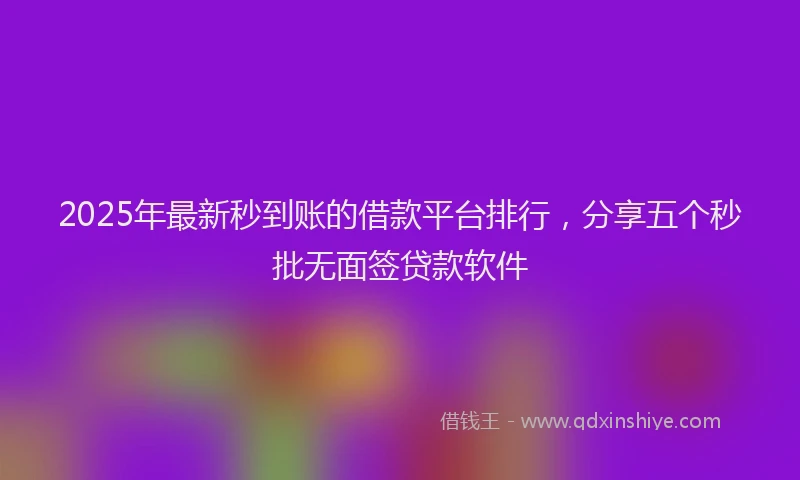 2025年最新秒到账的借款平台排行，分享五个秒批无面签贷款软件