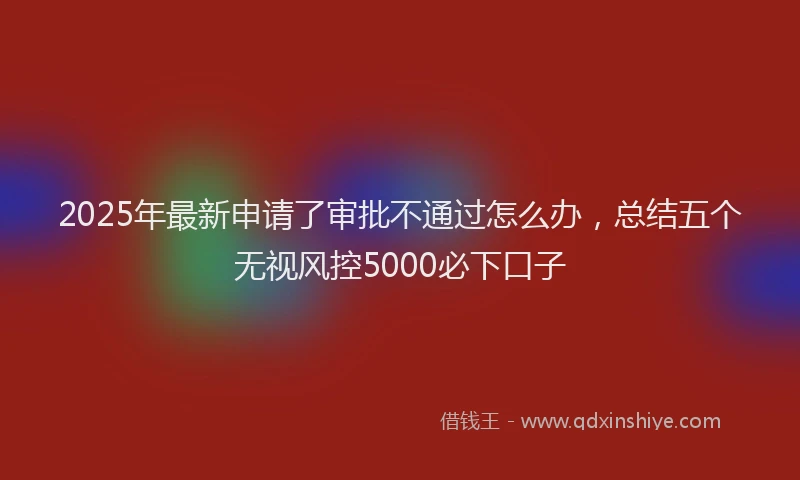 2025年最新申请了审批不通过怎么办，总结五个无视风控5000必下口子