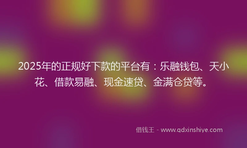 2025年的正规好下款的平台有：乐融钱包、天小花、借款易融、现金速贷、金满仓贷等。