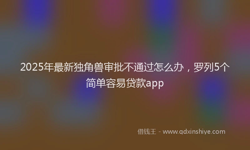 2025年最新独角兽审批不通过怎么办，罗列5个简单容易贷款app