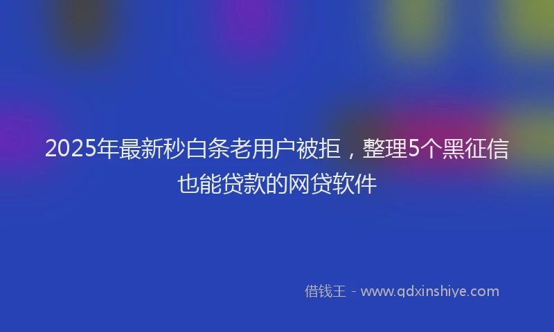 2025年最新秒白条老用户被拒，整理5个黑征信也能贷款的网贷软件
