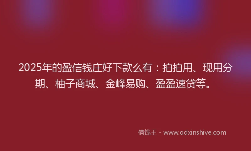 2025年的盈信钱庄好下款么有：拍拍用、现用分期、柚子商城、金峰易购、盈盈速贷等。