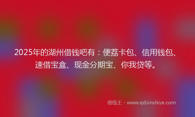 2025年的湖州借钱吧有：便荔卡包、信用钱包、速借宝盒、现金分期宝、你我贷等。