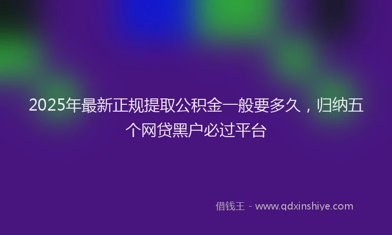 2025年最新正规提取公积金一般要多久，归纳五个网贷黑户必过平台