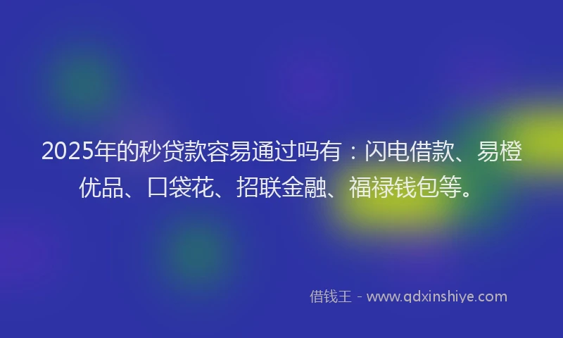 2025年的秒贷款容易通过吗有:闪电借款、易橙优品、口袋花、招联金融、福禄钱包等。