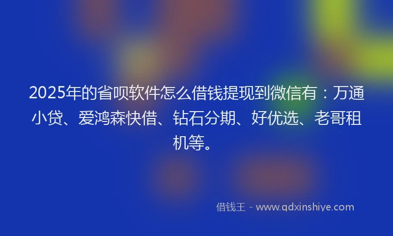 2025年的省呗软件怎么借钱提现到微信有：万通小贷、爱鸿森快借、钻石分期、好优选、老哥租机等。