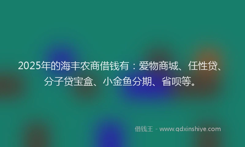2025年的海丰农商借钱有：爱物商城、任性贷、分子贷宝盒、小金鱼分期、省呗等。