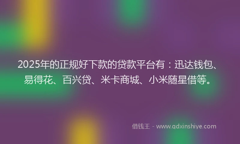 2025年的正规好下款的贷款平台有：迅达钱包、易得花、百兴贷、米卡商城、小米随星借等。