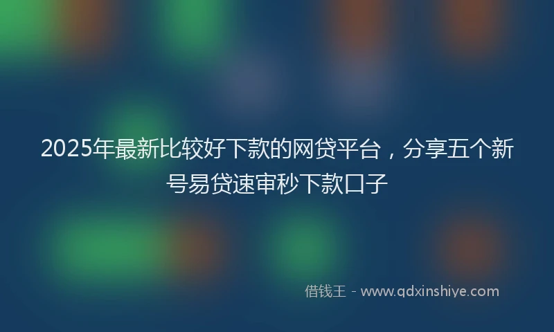 2025年最新比较好下款的网贷平台，分享五个新号易贷速审秒下款口子