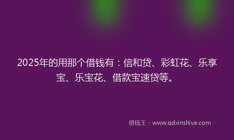 2025年的用那个借钱有：信和贷、彩虹花、乐享宝、乐宝花、借款宝速贷等。