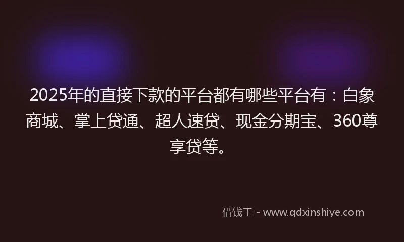 2025年的直接下款的平台都有哪些平台有：白象商城、掌上贷通、超人速贷、现金分期宝、360尊享贷等。