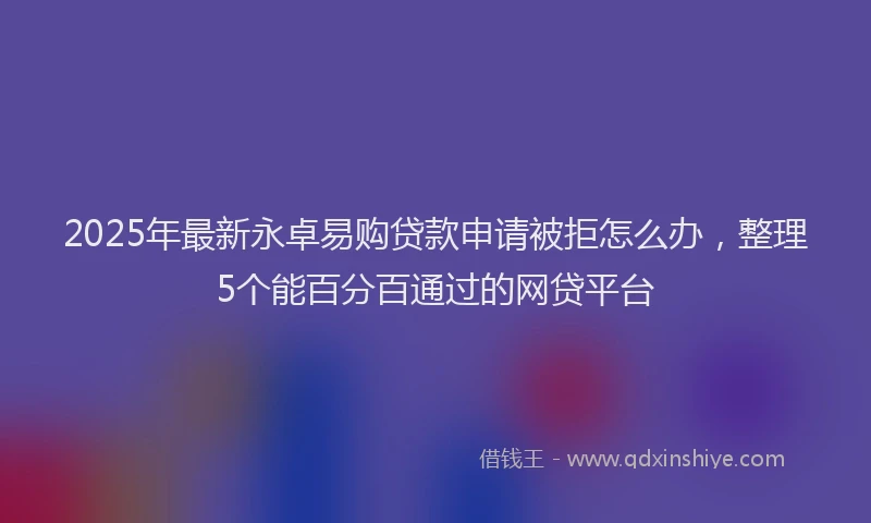 2025年最新永卓易购贷款申请被拒怎么办，整理5个能百分百通过的网贷平台