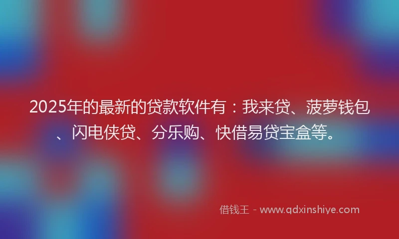2025年的最新的贷款软件有：我来贷、菠萝钱包、闪电侠贷、分乐购、快借易贷宝盒等。