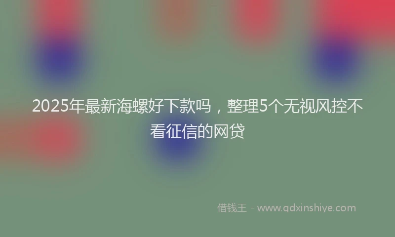 2025年最新海螺好下款吗，整理5个无视风控不看征信的网贷