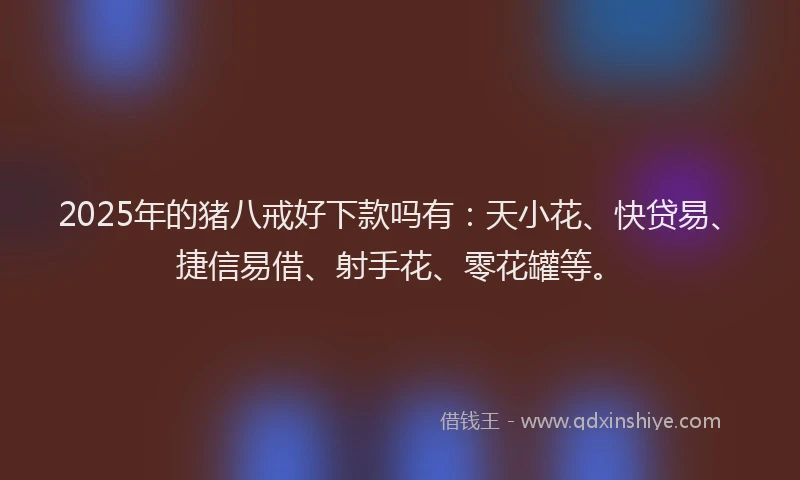 2025年的猪八戒好下款吗有：天小花、快贷易、捷信易借、射手花、零花罐等。
