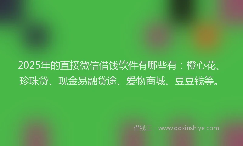 2025年的直接微信借钱软件有哪些有：橙心花、珍珠贷、现金易融贷途、爱物商城、豆豆钱等。