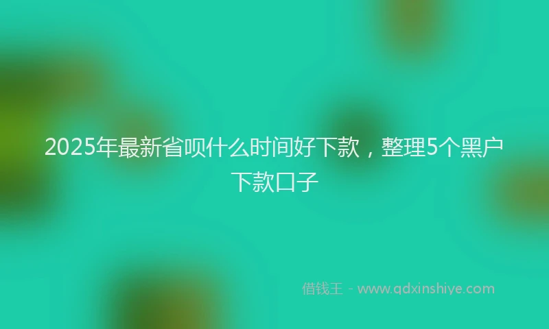 2025年最新省呗什么时间好下款，整理5个黑户下款口子