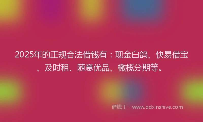 2025年的正规合法借钱有：现金白鸽、快易借宝、及时租、随意优品、橄榄分期等。