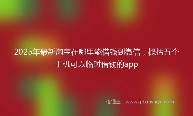 2025年最新淘宝在哪里能借钱到微信，概括五个手机可以临时借钱的app