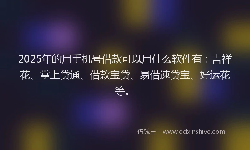 2025年的用手机号借款可以用什么软件有：吉祥花、掌上贷通、借款宝贷、易借速贷宝、好运花等。