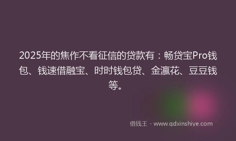 2025年的焦作不看征信的贷款有：畅贷宝Pro钱包、钱速借融宝、时时钱包贷、金瀛花、豆豆钱等。