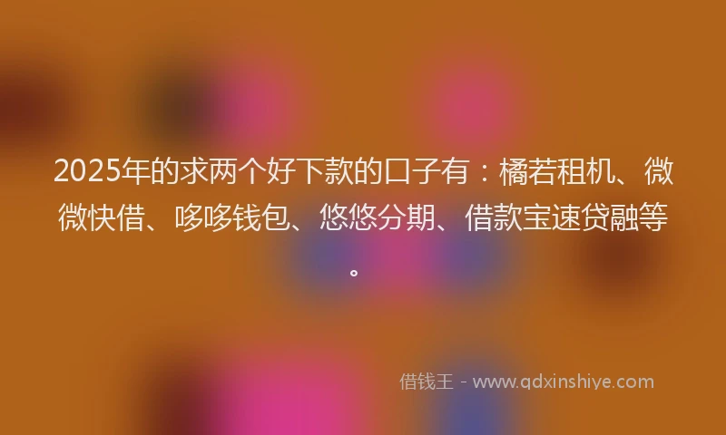 2025年的求两个好下款的口子有：橘若租机、微微快借、哆哆钱包、悠悠分期、借款宝速贷融等。
