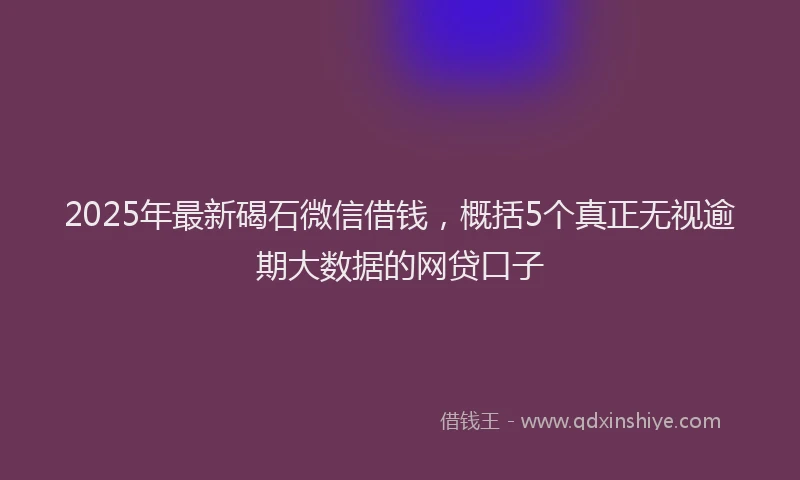 2025年最新碣石微信借钱，概括5个真正无视逾期大数据的网贷口子