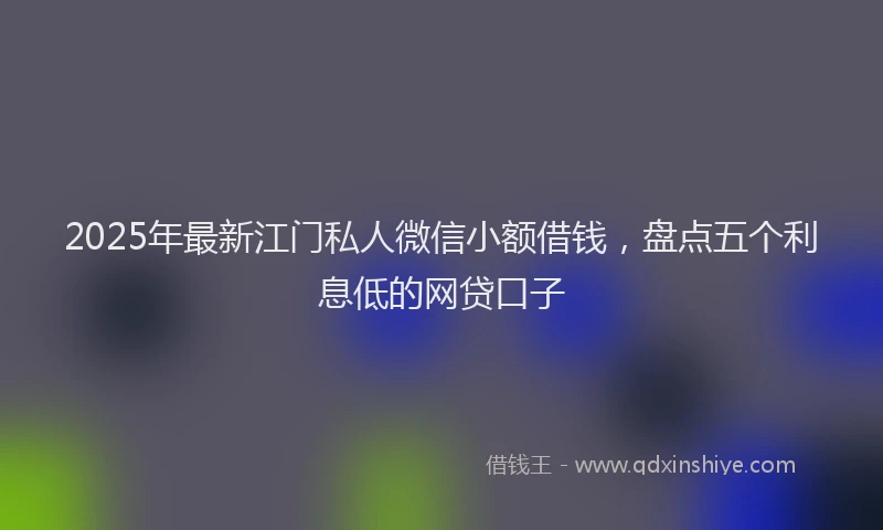 2025年最新江门私人微信小额借钱，盘点五个利息低的网贷口子