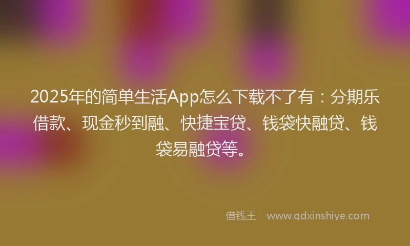 2025年的简单生活App怎么下载不了有：分期乐借款、现金秒到融、快捷宝贷、钱袋快融贷、钱袋易融贷等。