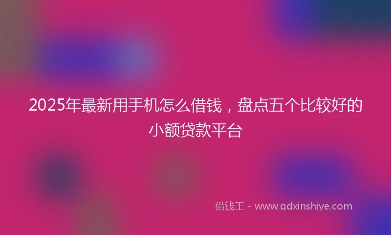 2025年最新用手机怎么借钱，盘点五个比较好的小额贷款平台