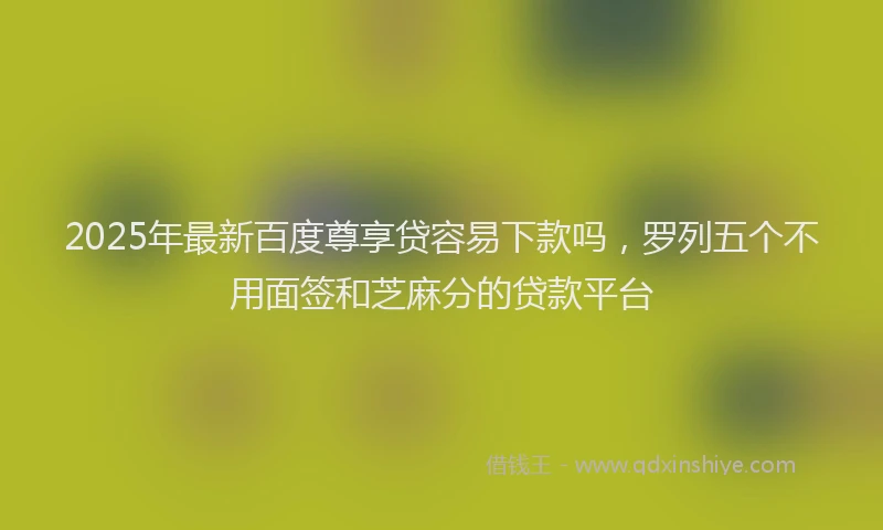 2025年最新百度尊享贷容易下款吗，罗列五个不用面签和芝麻分的贷款平台