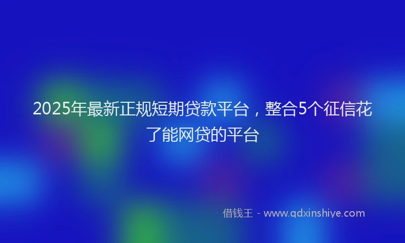 2025年最新正规短期贷款平台，整合5个征信花了能网贷的平台